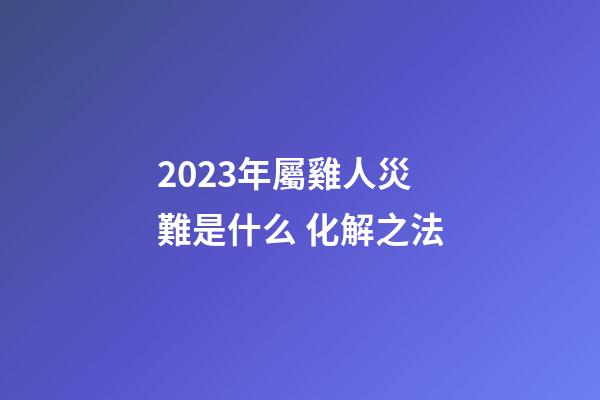 2023年屬雞人災難是什么 化解之法